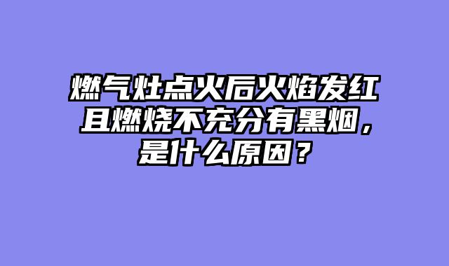 燃气灶点火后火焰发红且燃烧不充分有黑烟，是什么原因？