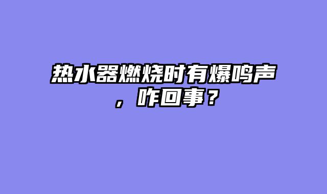 热水器燃烧时有爆鸣声，咋回事？