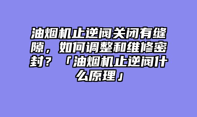 油烟机止逆阀关闭有缝隙，如何调整和维修密封？「油烟机止逆阀什么原理」