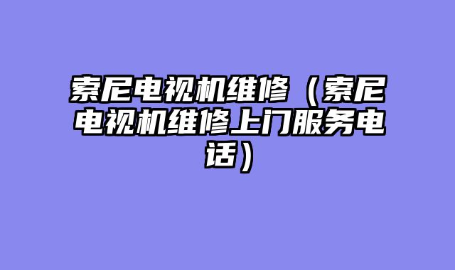 索尼电视机维修（索尼电视机维修上门服务电话）