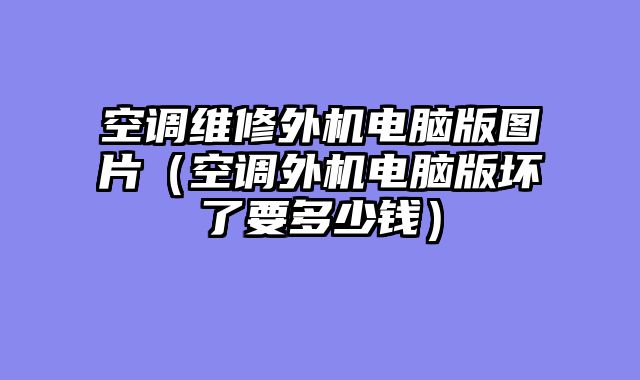空调维修外机电脑版图片（空调外机电脑版坏了要多少钱）