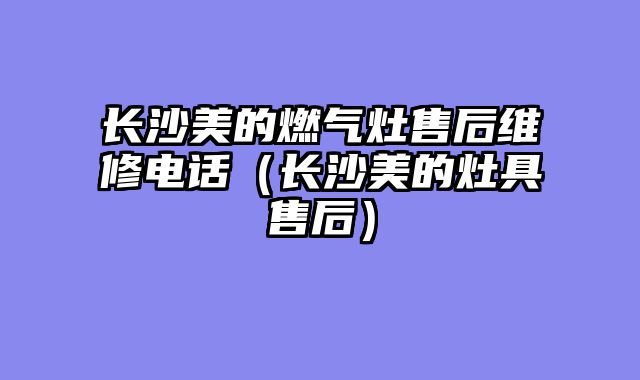 长沙美的燃气灶售后维修电话（长沙美的灶具售后）