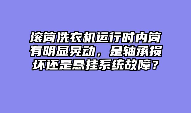 滚筒洗衣机运行时内筒有明显晃动，是轴承损坏还是悬挂系统故障？
