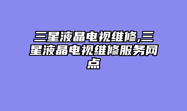 三星液晶电视维修,三星液晶电视维修服务网点