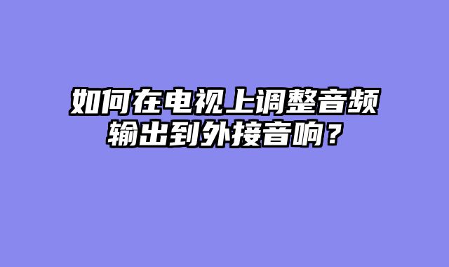 如何在电视上调整音频输出到外接音响？