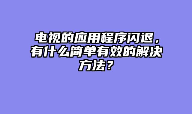 电视的应用程序闪退，有什么简单有效的解决方法？