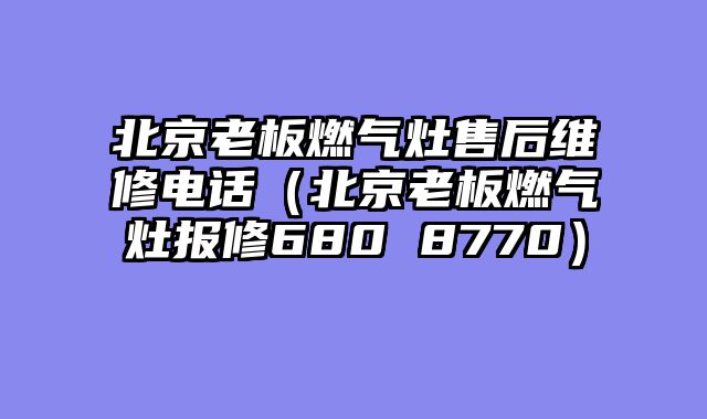 北京老板燃气灶售后维修电话（北京老板燃气灶报修680 8770）