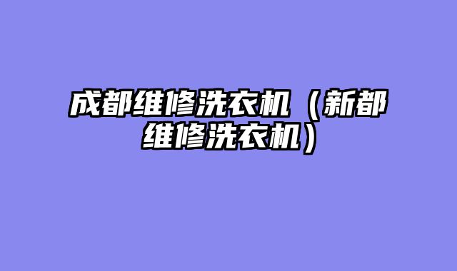 成都维修洗衣机（新都维修洗衣机）