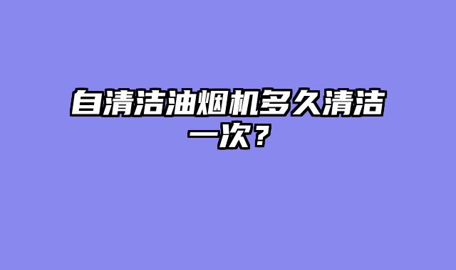 自清洁油烟机多久清洁一次？