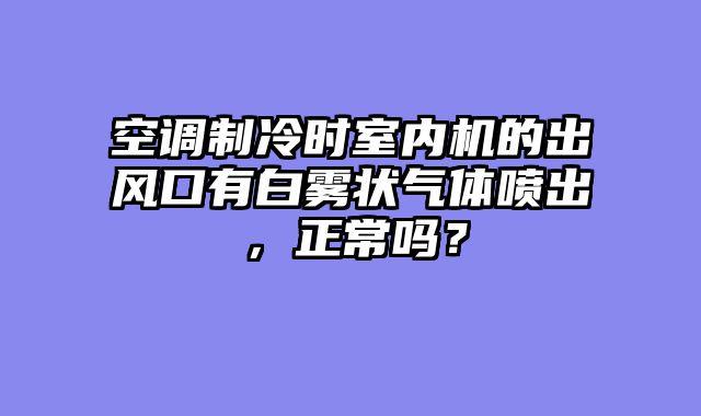空调制冷时室内机的出风口有白雾状气体喷出，正常吗？