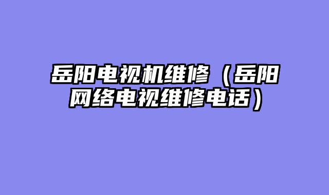 岳阳电视机维修（岳阳网络电视维修电话）