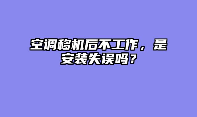 空调移机后不工作，是安装失误吗？
