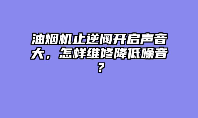 油烟机止逆阀开启声音大，怎样维修降低噪音？