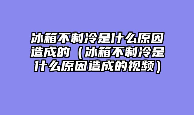 冰箱不制冷是什么原因造成的（冰箱不制冷是什么原因造成的视频）