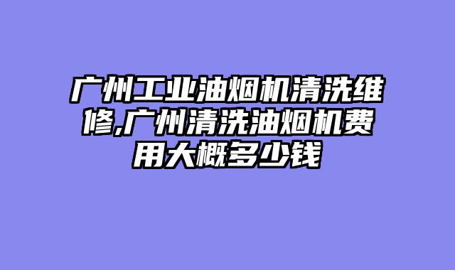 广州工业油烟机清洗维修,广州清洗油烟机费用大概多少钱