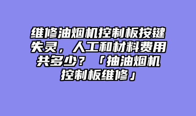 维修油烟机控制板按键失灵，人工和材料费用共多少？「抽油烟机控制板维修」