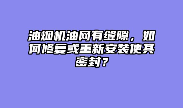 油烟机油网有缝隙，如何修复或重新安装使其密封？