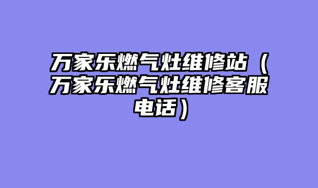 万家乐燃气灶维修站（万家乐燃气灶维修客服电话）