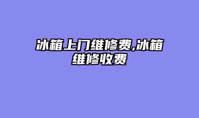 冰箱上门维修费,冰箱维修收费