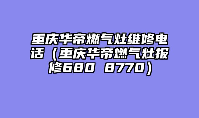 重庆华帝燃气灶维修电话（重庆华帝燃气灶报修680 8770）