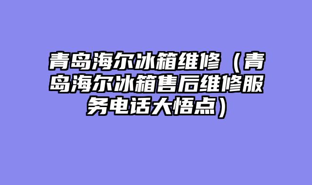 青岛海尔冰箱维修（青岛海尔冰箱售后维修服务电话大悟点）