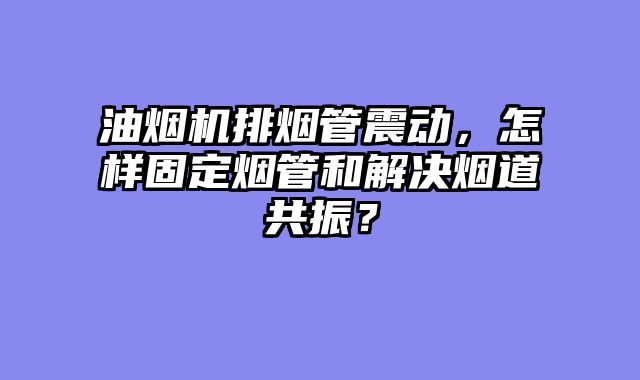 油烟机排烟管震动，怎样固定烟管和解决烟道共振？