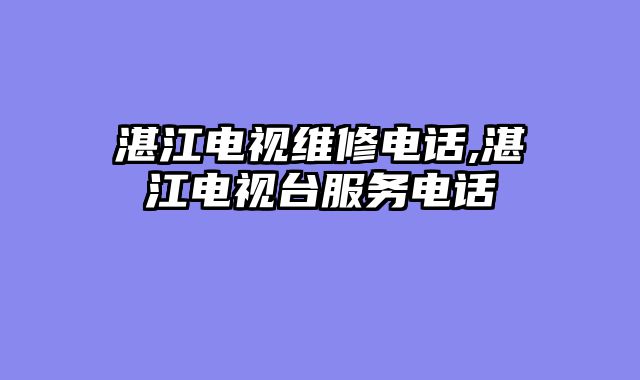 湛江电视维修电话,湛江电视台服务电话