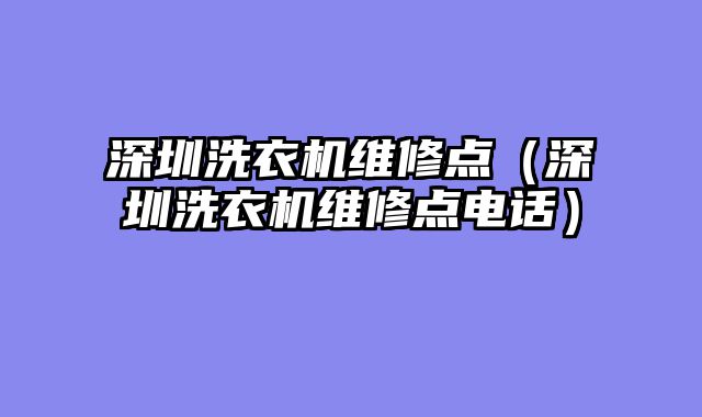 深圳洗衣机维修点（深圳洗衣机维修点电话）
