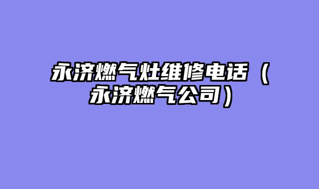 永济燃气灶维修电话（永济燃气公司）