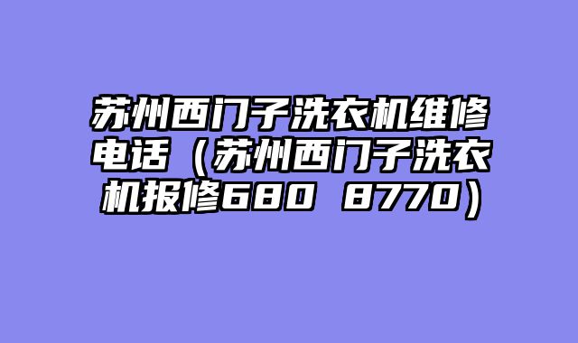 苏州西门子洗衣机维修电话（苏州西门子洗衣机报修680 8770）