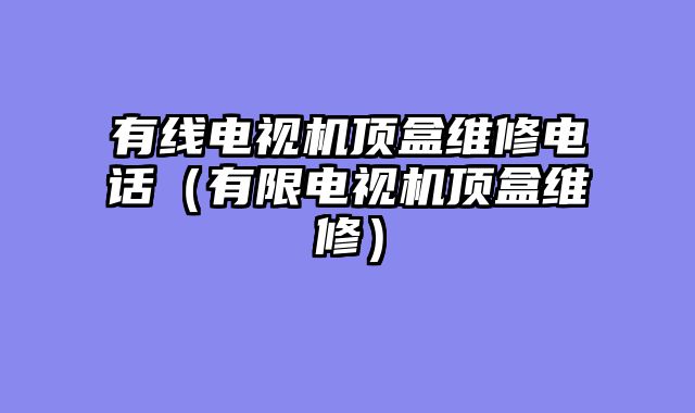 有线电视机顶盒维修电话（有限电视机顶盒维修）