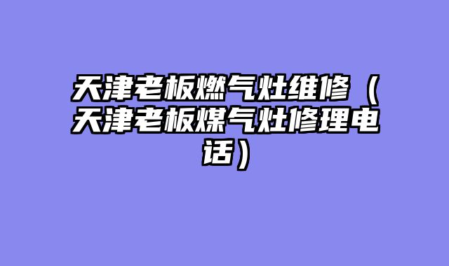 天津老板燃气灶维修（天津老板煤气灶修理电话）