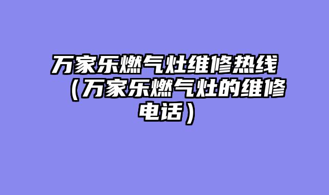 万家乐燃气灶维修热线（万家乐燃气灶的维修电话）