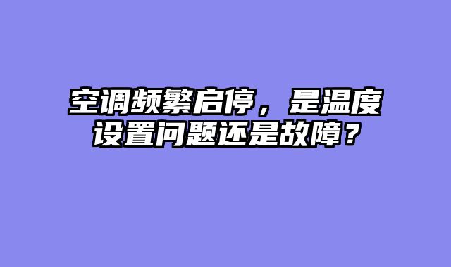 空调频繁启停，是温度设置问题还是故障？