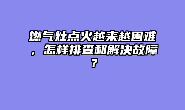燃气灶点火越来越困难，怎样排查和解决故障？