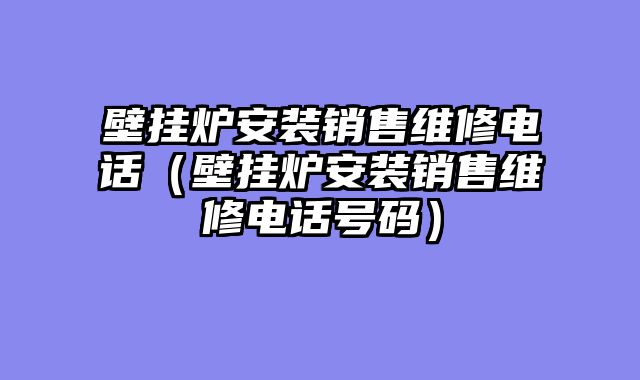 壁挂炉安装销售维修电话（壁挂炉安装销售维修电话号码）