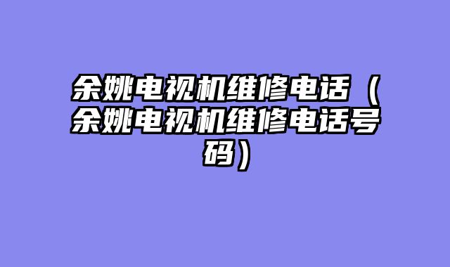 余姚电视机维修电话（余姚电视机维修电话号码）