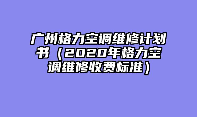 广州格力空调维修计划书（2020年格力空调维修收费标准）
