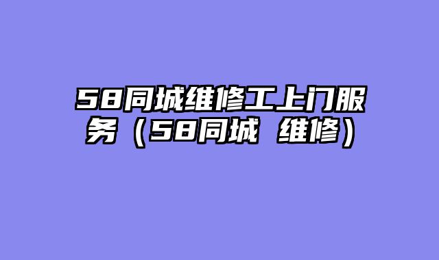 58同城维修工上门服务（58同城 维修）