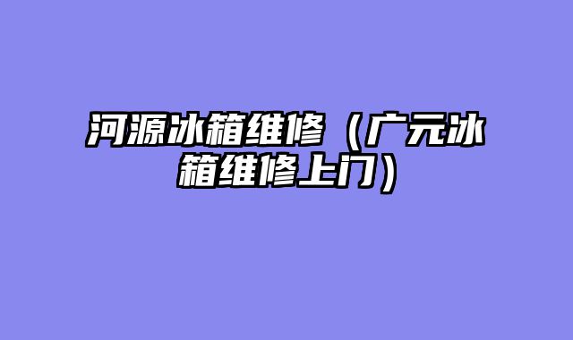 河源冰箱维修（广元冰箱维修上门）