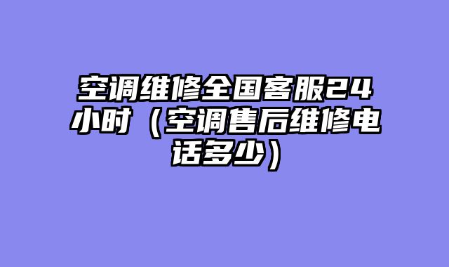 空调维修全国客服24小时（空调售后维修电话多少）