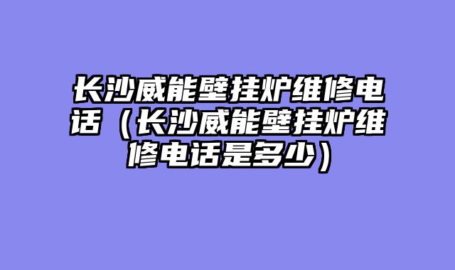 长沙威能壁挂炉维修电话（长沙威能壁挂炉维修电话是多少）