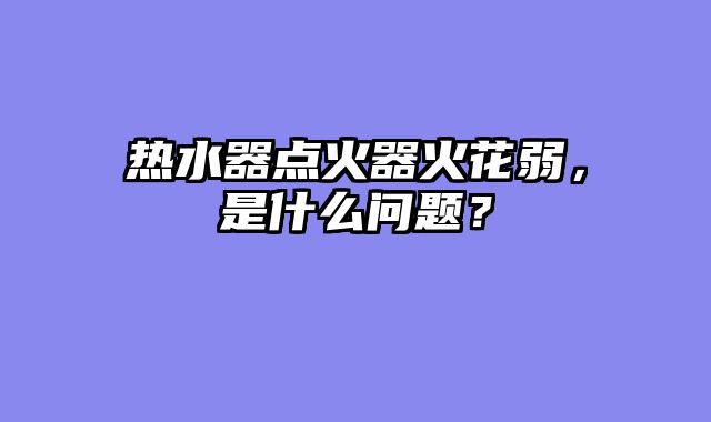热水器点火器火花弱，是什么问题？