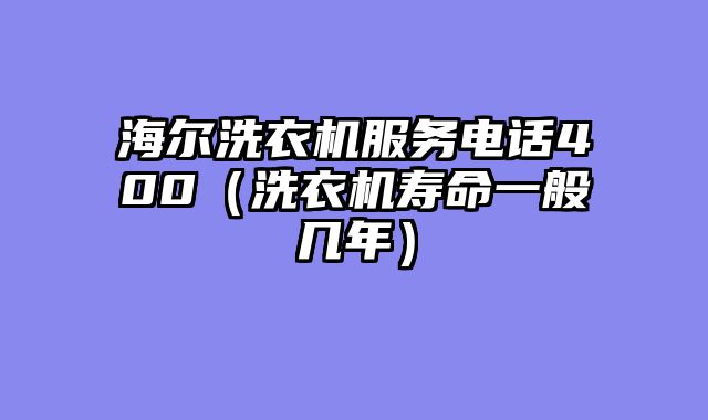 海尔洗衣机服务电话400（洗衣机寿命一般几年）