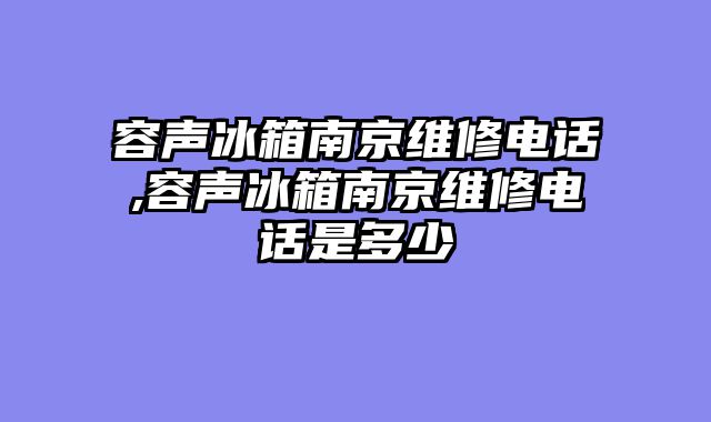 容声冰箱南京维修电话,容声冰箱南京维修电话是多少