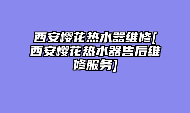 西安樱花热水器维修[西安樱花热水器售后维修服务]