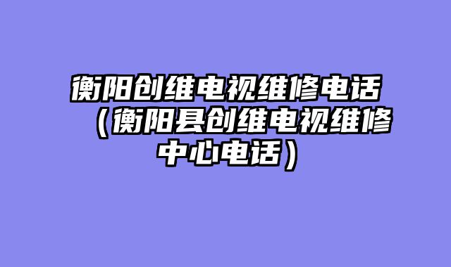 衡阳创维电视维修电话（衡阳县创维电视维修中心电话）
