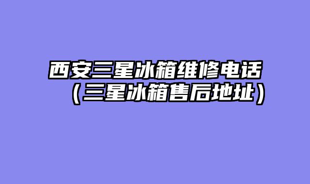 西安三星冰箱维修电话（三星冰箱售后地址）