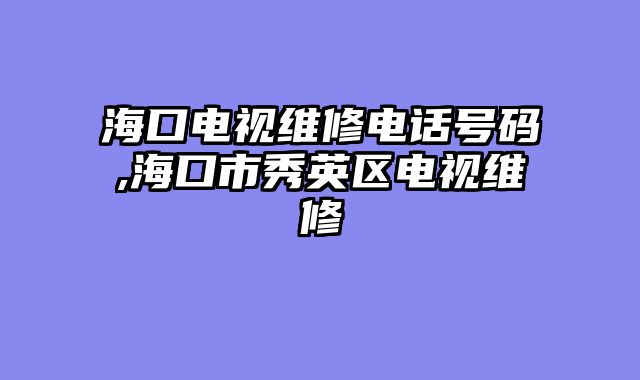 海口电视维修电话号码,海口市秀英区电视维修