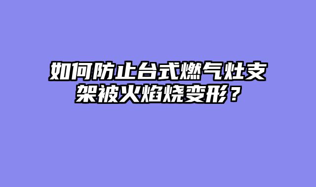 如何防止台式燃气灶支架被火焰烧变形？
